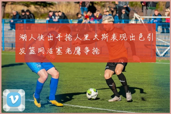 湖人快出手抢人里夫斯表现出色引发篮网活塞老鹰争抢