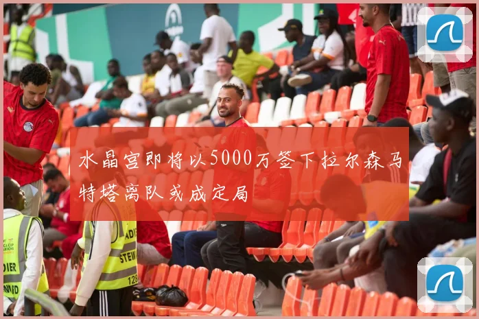 水晶宫即将以5000万签下拉尔森马特塔离队或成定局