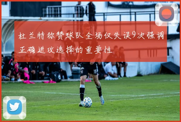 杜兰特称赞球队全场仅失误9次强调正确进攻选择的重要性