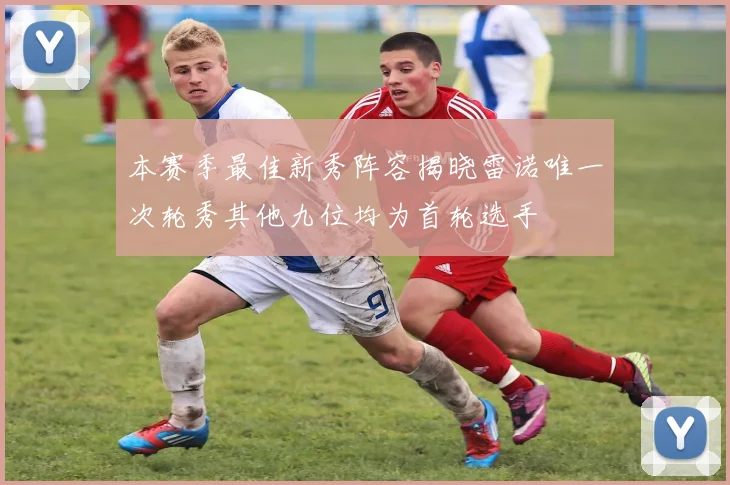 本赛季最佳新秀阵容揭晓雷诺唯一次轮秀其他九位均为首轮选手