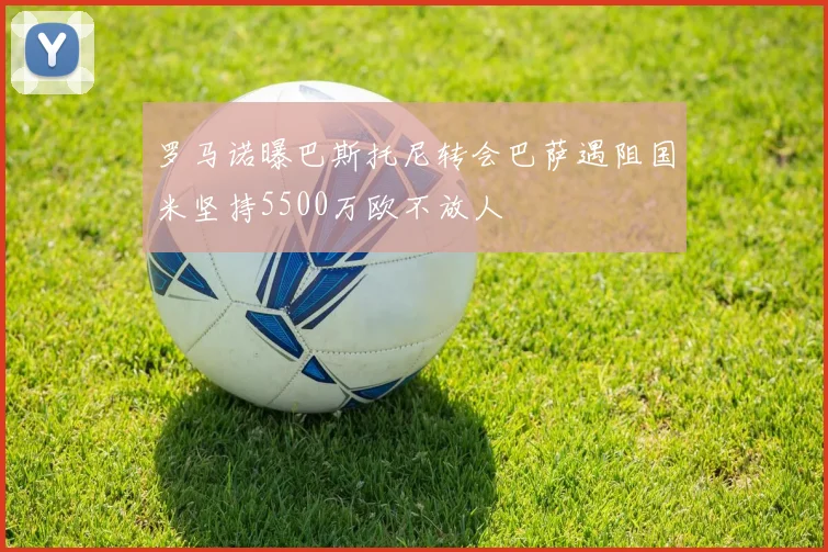 罗马诺曝巴斯托尼转会巴萨遇阻国米坚持5500万欧不放人