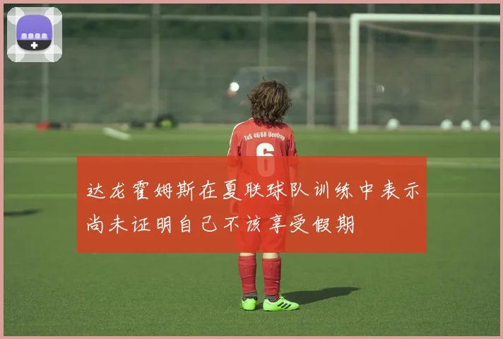 达龙霍姆斯在夏联球队训练中表示尚未证明自己不该享受假期