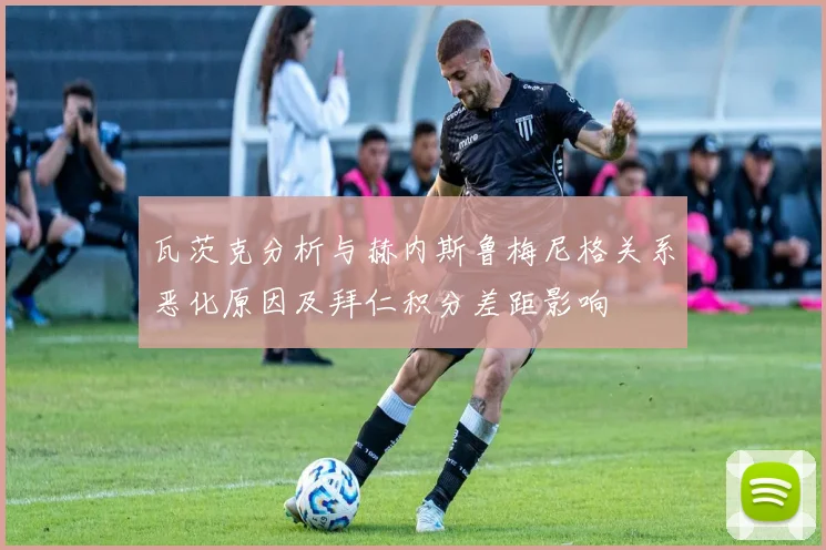 瓦茨克分析与赫内斯鲁梅尼格关系恶化原因及拜仁积分差距影响