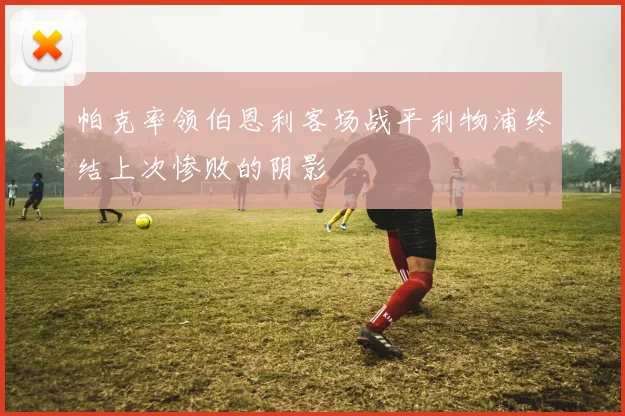 帕克率领伯恩利客场战平利物浦终结上次惨败的阴影