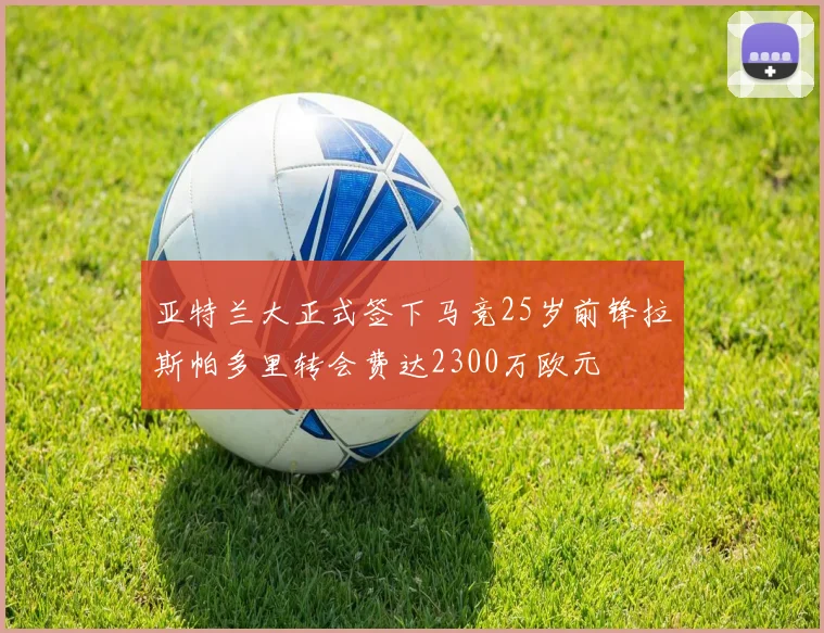 亚特兰大正式签下马竞25岁前锋拉斯帕多里转会费达2300万欧元