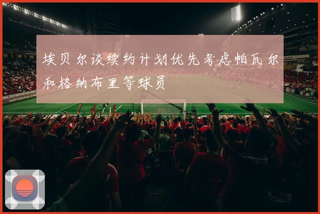 埃贝尔谈续约计划优先考虑帕瓦尔和格纳布里等球员