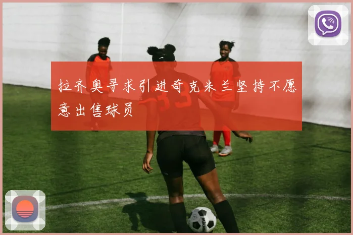 拉齐奥寻求引进奇克米兰坚持不愿意出售球员