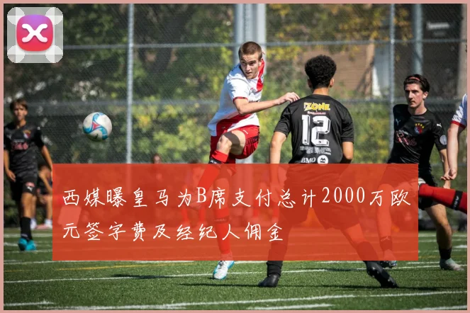 西媒曝皇马为B席支付总计2000万欧元签字费及经纪人佣金
