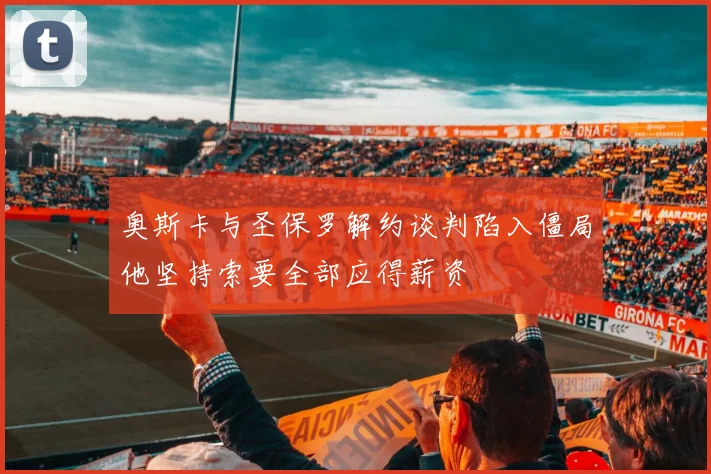 奥斯卡与圣保罗解约谈判陷入僵局他坚持索要全部应得薪资