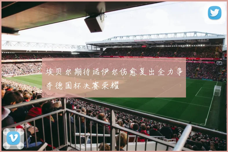 埃贝尔期待诺伊尔伤愈复出全力争夺德国杯决赛荣耀