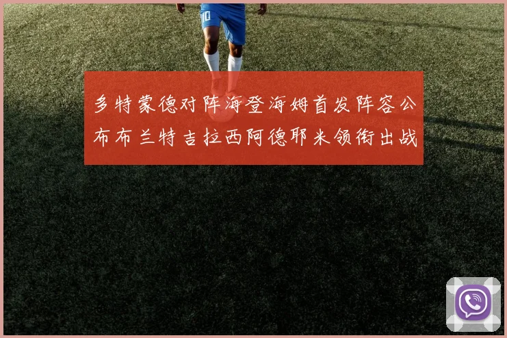 多特蒙德对阵海登海姆首发阵容公布布兰特吉拉西阿德耶米领衔出战