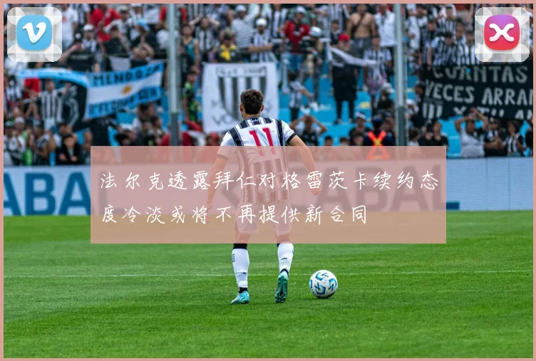 法尔克透露拜仁对格雷茨卡续约态度冷淡或将不再提供新合同