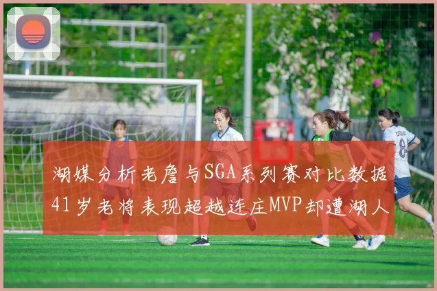 湖媒分析老詹与SGA系列赛对比数据41岁老将表现超越连庄MVP却遭湖人0-2落后