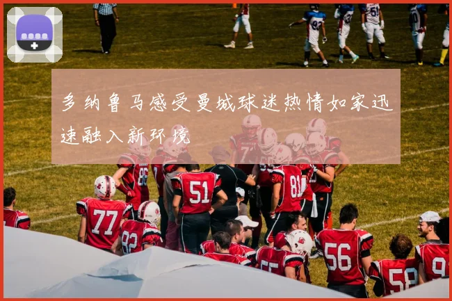 多纳鲁马感受曼城球迷热情如家迅速融入新环境