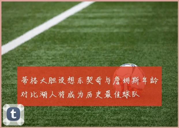 蒂格大胆设想东契奇与詹姆斯年龄对比湖人将成为历史最佳球队