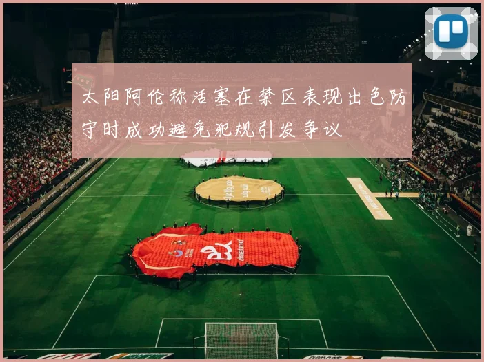 太阳阿伦称活塞在禁区表现出色防守时成功避免犯规引发争议