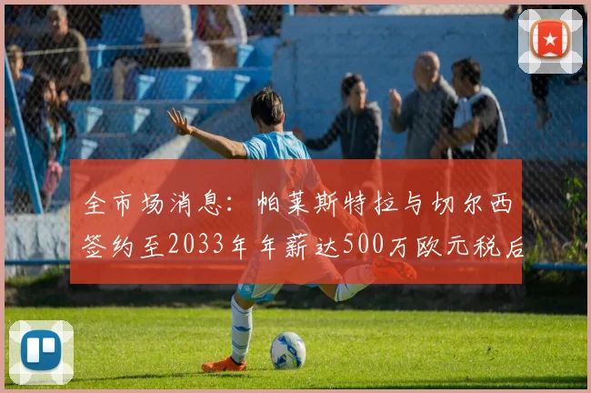 全市场消息：帕莱斯特拉与切尔西签约至2033年年薪达500万欧元税后