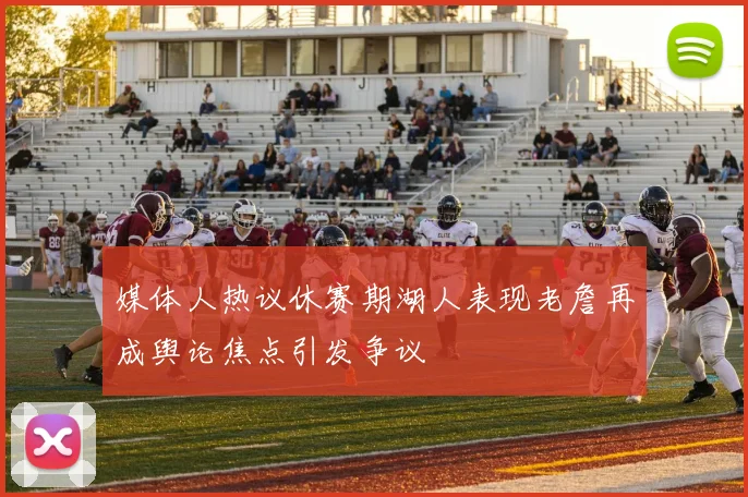 媒体人热议休赛期湖人表现老詹再成舆论焦点引发争议