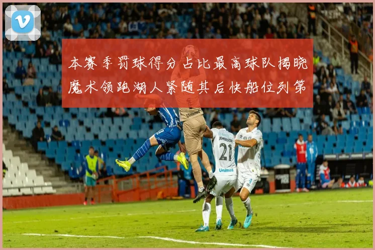 本赛季罚球得分占比最高球队揭晓魔术领跑湖人紧随其后快船位列第四