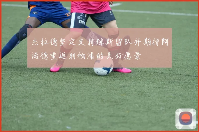 杰拉德坚定支持琼斯留队并期待阿诺德重返利物浦的美好愿景
