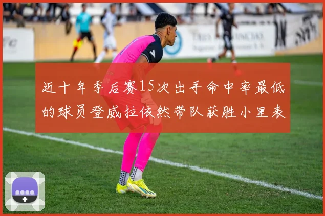 近十年季后赛15次出手命中率最低的球员登威拉依然带队获胜小里表现低迷仅得三分