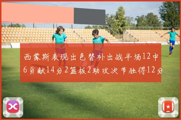 西蒙斯表现出色替补出战半场12中6贡献14分2篮板2助攻次节独得12分