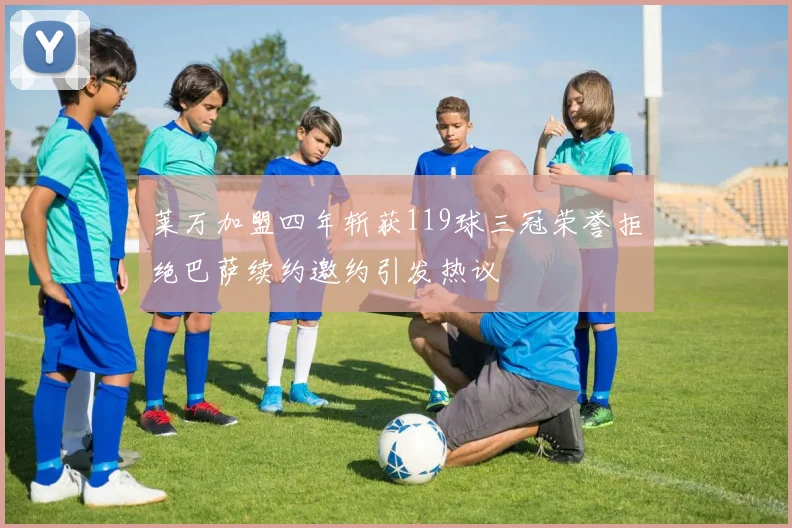 莱万加盟四年斩获119球三冠荣誉拒绝巴萨续约邀约引发热议