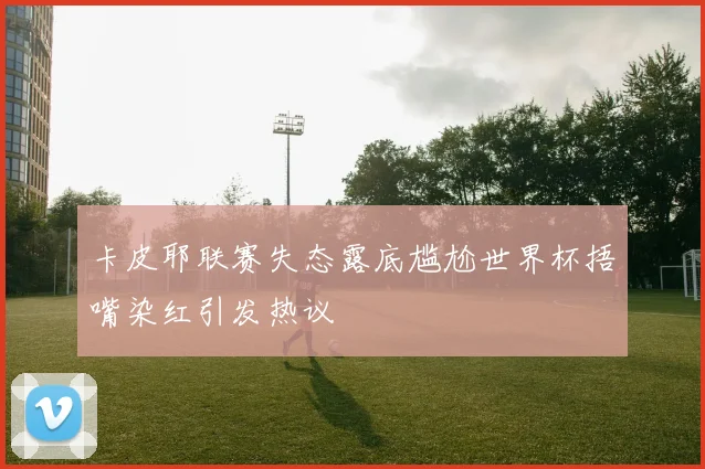 卡皮耶联赛失态露底尴尬世界杯捂嘴染红引发热议