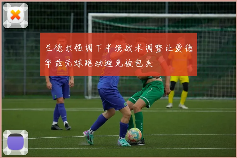 兰德尔强调下半场战术调整让爱德华兹无球跑动避免被包夹